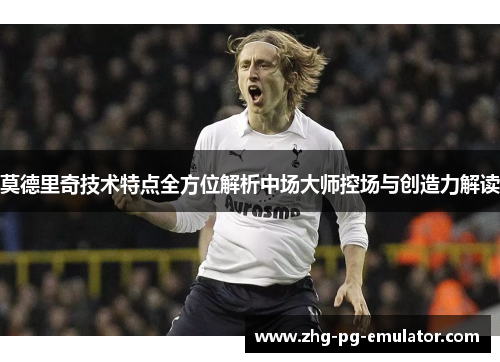 莫德里奇技术特点全方位解析中场大师控场与创造力解读