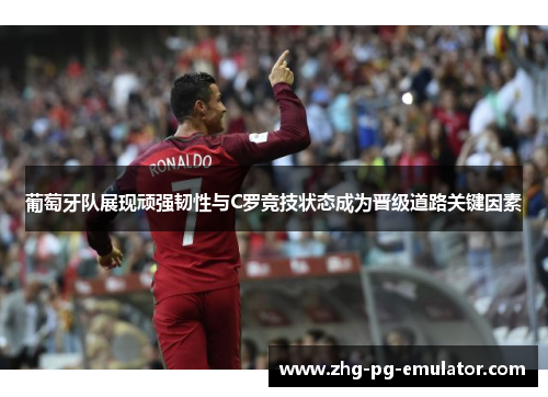 葡萄牙队展现顽强韧性与C罗竞技状态成为晋级道路关键因素