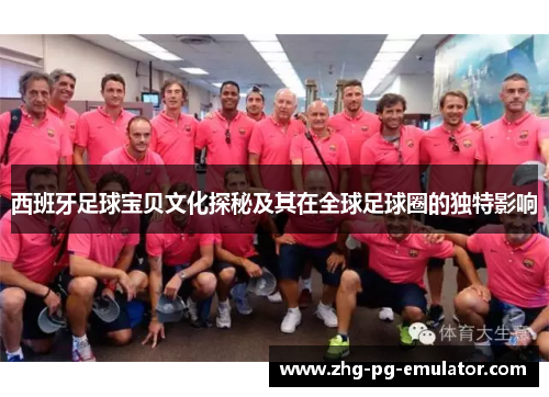 西班牙足球宝贝文化探秘及其在全球足球圈的独特影响