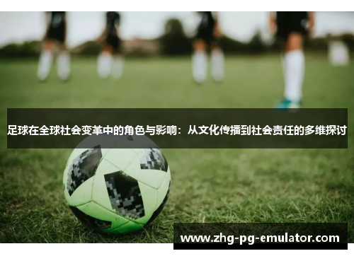 足球在全球社会变革中的角色与影响：从文化传播到社会责任的多维探讨