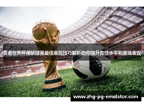 香港世界杯保龄球赛最佳表现技巧解析助你提升竞技水平和赛场表现