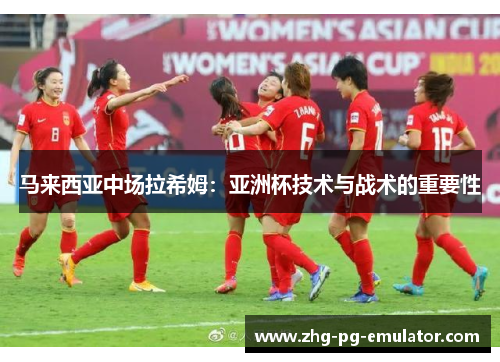 马来西亚中场拉希姆：亚洲杯技术与战术的重要性