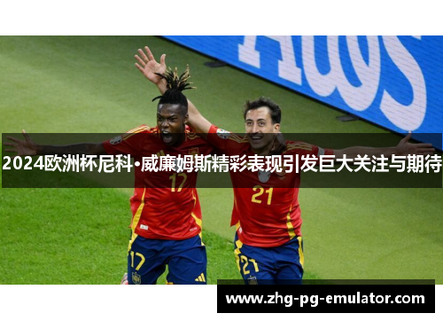 2024欧洲杯尼科·威廉姆斯精彩表现引发巨大关注与期待