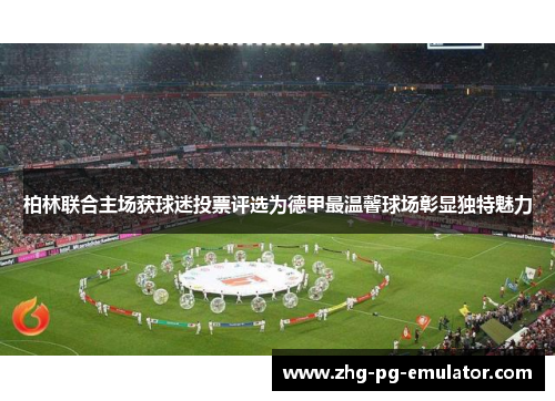 柏林联合主场获球迷投票评选为德甲最温馨球场彰显独特魅力