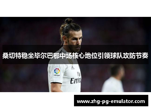 桑切特稳坐毕尔巴鄂中场核心地位引领球队攻防节奏