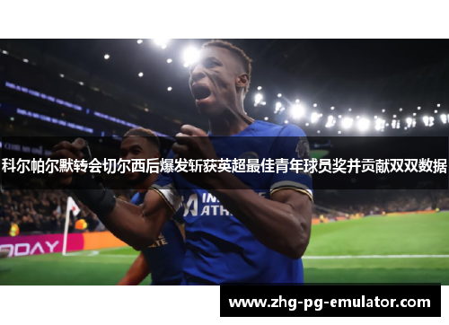 科尔帕尔默转会切尔西后爆发斩获英超最佳青年球员奖并贡献双双数据