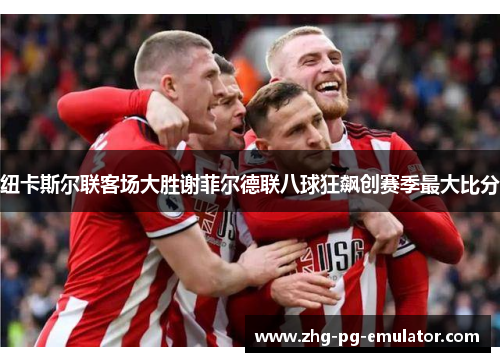 纽卡斯尔联客场大胜谢菲尔德联八球狂飙创赛季最大比分