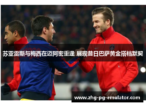 苏亚雷斯与梅西在迈阿密重逢 展现昔日巴萨黄金搭档默契