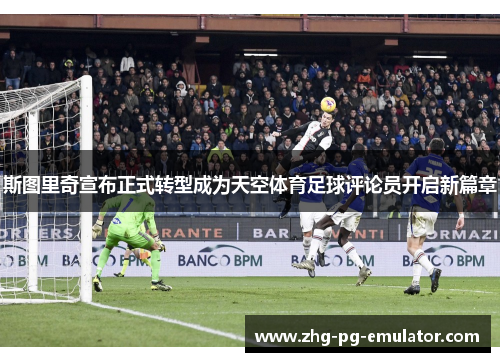 斯图里奇宣布正式转型成为天空体育足球评论员开启新篇章