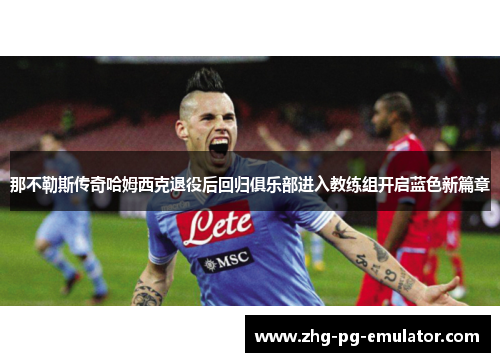 那不勒斯传奇哈姆西克退役后回归俱乐部进入教练组开启蓝色新篇章