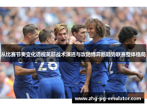 从比赛节奏变化透视英超战术演进与攻防博弈新趋势联赛整体格局