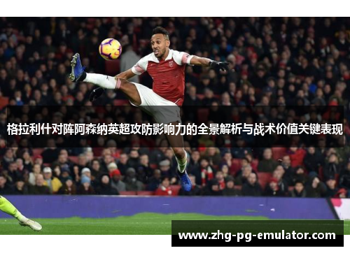 格拉利什对阵阿森纳英超攻防影响力的全景解析与战术价值关键表现