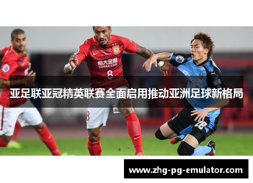 亚足联亚冠精英联赛全面启用推动亚洲足球新格局