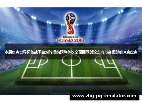 本周焦点世界杯备战下轮对阵提前预热争议全面回顾舆论走向与赛场影响深度盘点