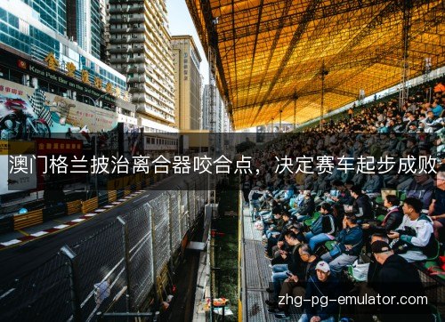 澳门格兰披治离合器咬合点，决定赛车起步成败